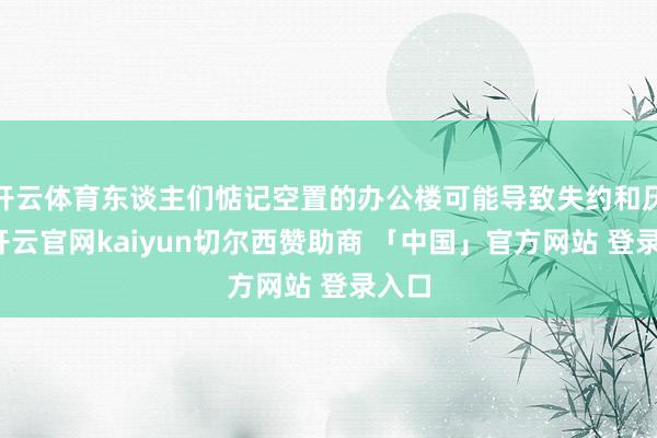 开云体育东谈主们惦记空置的办公楼可能导致失约和厌世-开云官网kaiyun切尔西赞助商 「中国」官方网站 登录入口