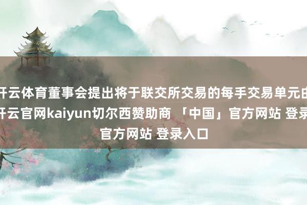 开云体育董事会提出将于联交所交易的每手交易单元由10-开云官网kaiyun切尔西赞助商 「中国」官方网站 登录入口