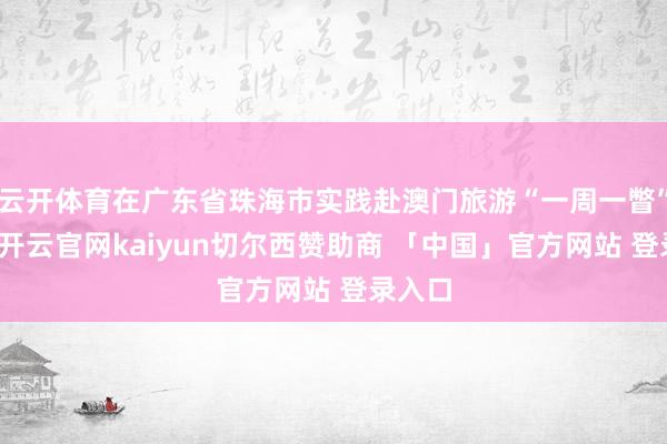 云开体育在广东省珠海市实践赴澳门旅游“一周一瞥”战略-开云官网kaiyun切尔西赞助商 「中国」官方网站 登录入口