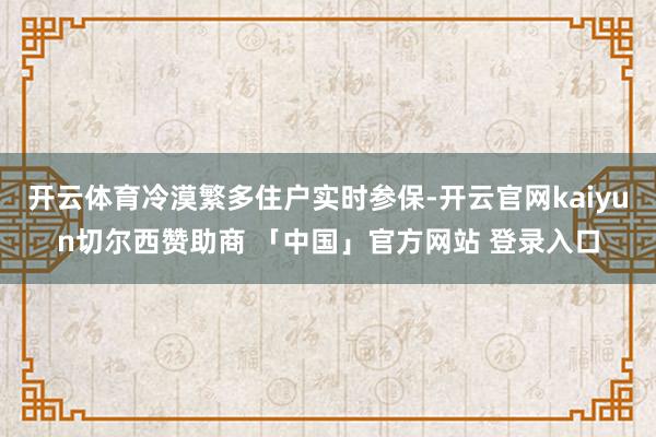 开云体育冷漠繁多住户实时参保-开云官网kaiyun切尔西赞助商 「中国」官方网站 登录入口