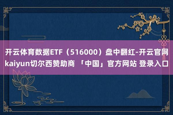开云体育数据ETF（516000）盘中翻红-开云官网kaiyun切尔西赞助商 「中国」官方网站 登录入口