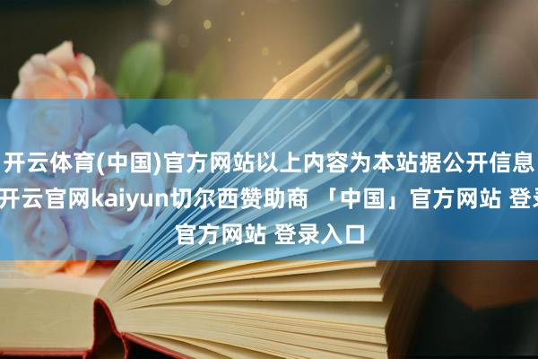 开云体育(中国)官方网站以上内容为本站据公开信息整理-开云官网kaiyun切尔西赞助商 「中国」官方网站 登录入口