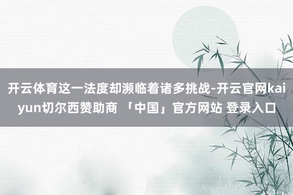 开云体育这一法度却濒临着诸多挑战-开云官网kaiyun切尔西赞助商 「中国」官方网站 登录入口