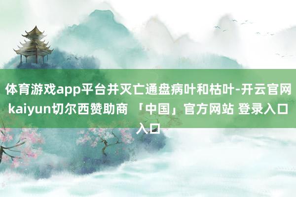 体育游戏app平台并灭亡通盘病叶和枯叶-开云官网kaiyun切尔西赞助商 「中国」官方网站 登录入口