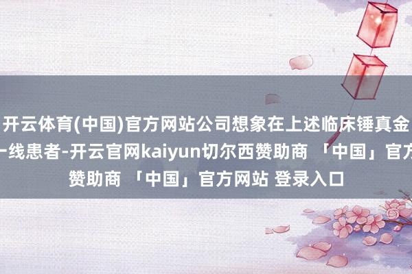 开云体育(中国)官方网站公司想象在上述临床锤真金不怕火中招募一线患者-开云官网kaiyun切尔西赞助商 「中国」官方网站 登录入口