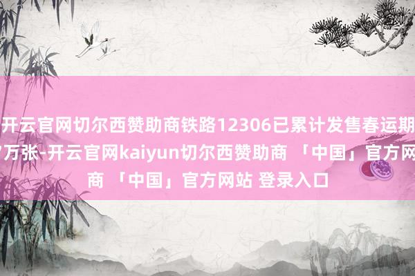 开云官网切尔西赞助商铁路12306已累计发售春运期间车票8507万张-开云官网kaiyun切尔西赞助商 「中国」官方网站 登录入口