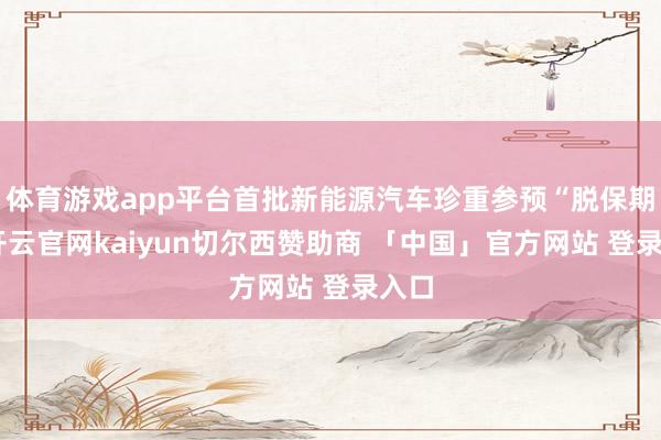 体育游戏app平台首批新能源汽车珍重参预“脱保期”-开云官网kaiyun切尔西赞助商 「中国」官方网站 登录入口
