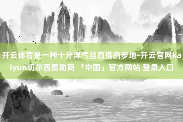 开云体育是一种十分洋气且百搭的步地-开云官网kaiyun切尔西赞助商 「中国」官方网站 登录入口