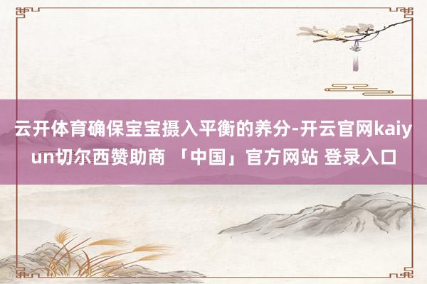 云开体育确保宝宝摄入平衡的养分-开云官网kaiyun切尔西赞助商 「中国」官方网站 登录入口