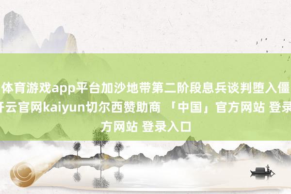 体育游戏app平台加沙地带第二阶段息兵谈判堕入僵局-开云官网kaiyun切尔西赞助商 「中国」官方网站 登录入口