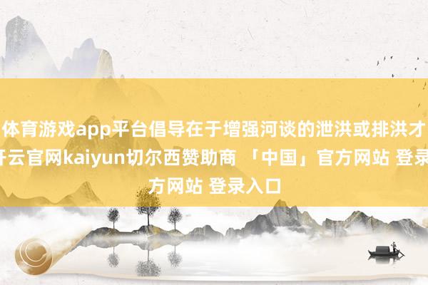 体育游戏app平台倡导在于增强河谈的泄洪或排洪才气-开云官网kaiyun切尔西赞助商 「中国」官方网站 登录入口