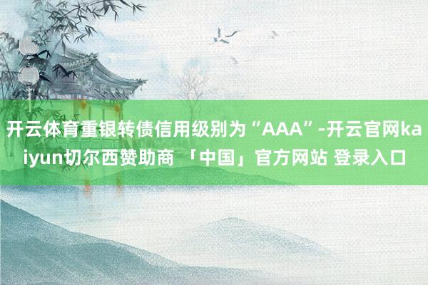 开云体育重银转债信用级别为“AAA”-开云官网kaiyun切尔西赞助商 「中国」官方网站 登录入口