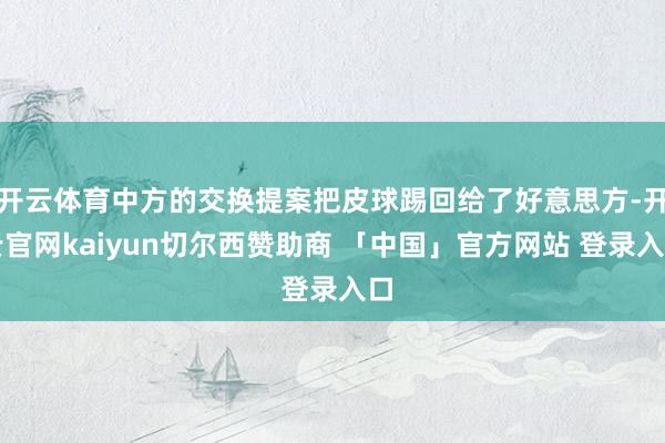 开云体育中方的交换提案把皮球踢回给了好意思方-开云官网kaiyun切尔西赞助商 「中国」官方网站 登录入口