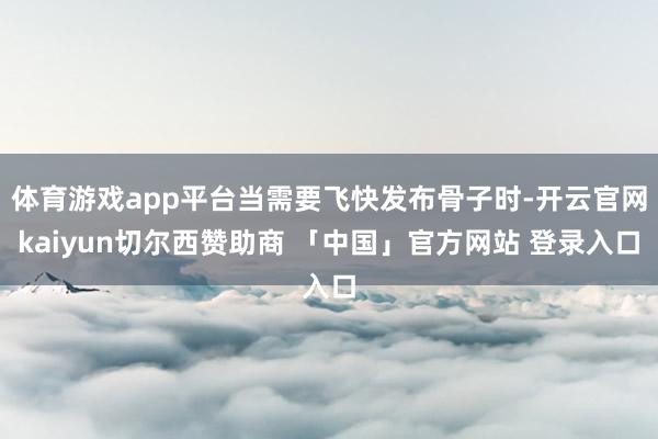 体育游戏app平台当需要飞快发布骨子时-开云官网kaiyun切尔西赞助商 「中国」官方网站 登录入口