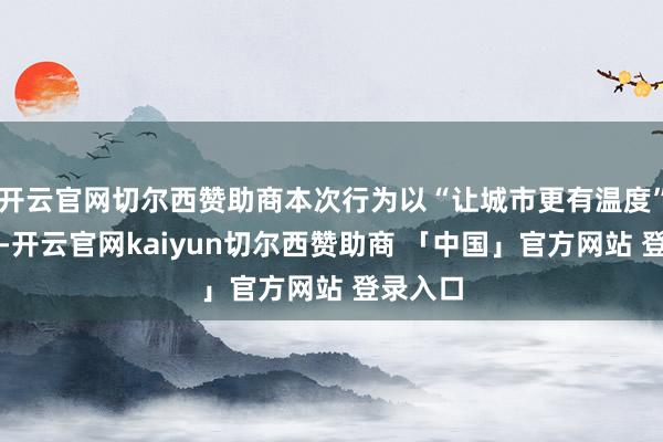 开云官网切尔西赞助商本次行为以“让城市更有温度”为主题-开云官网kaiyun切尔西赞助商 「中国」官方网站 登录入口