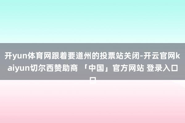 开yun体育网跟着要道州的投票站关闭-开云官网kaiyun切尔西赞助商 「中国」官方网站 登录入口