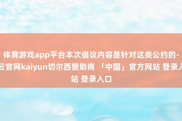 体育游戏app平台本次倡议内容是针对这类公约的-开云官网kaiyun切尔西赞助商 「中国」官方网站 登录入口
