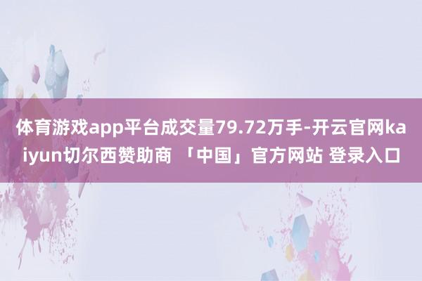 体育游戏app平台成交量79.72万手-开云官网kaiyun切尔西赞助商 「中国」官方网站 登录入口
