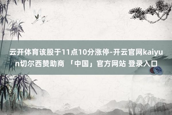 云开体育该股于11点10分涨停-开云官网kaiyun切尔西赞助商 「中国」官方网站 登录入口