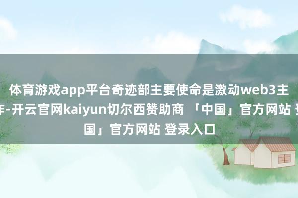 体育游戏app平台奇迹部主要使命是激动web3主义的协作-开云官网kaiyun切尔西赞助商 「中国」官方网站 登录入口