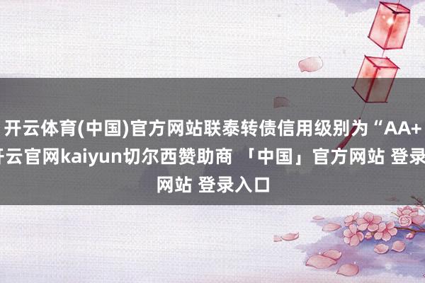 开云体育(中国)官方网站联泰转债信用级别为“AA+”-开云官网kaiyun切尔西赞助商 「中国」官方网站 登录入口