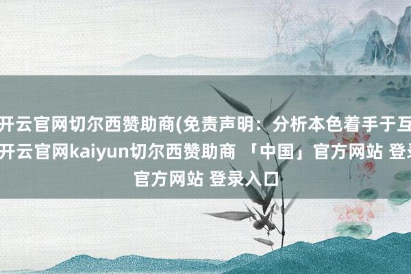 开云官网切尔西赞助商(免责声明：分析本色着手于互联网-开云官网kaiyun切尔西赞助商 「中国」官方网站 登录入口