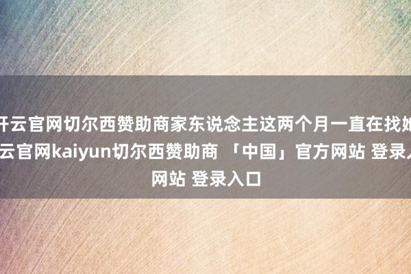 开云官网切尔西赞助商家东说念主这两个月一直在找她-开云官网kaiyun切尔西赞助商 「中国」官方网站 登录入口