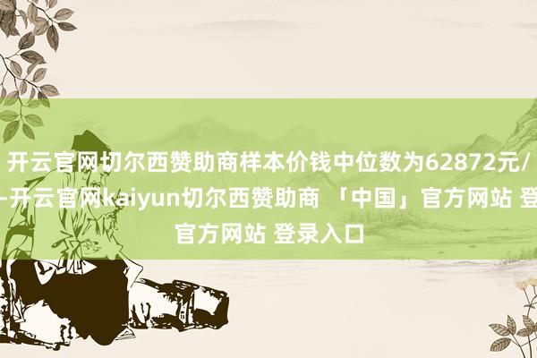 开云官网切尔西赞助商样本价钱中位数为62872元/常常米-开云官网kaiyun切尔西赞助商 「中国」官方网站 登录入口