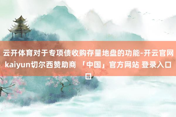 云开体育　　对于专项债收购存量地盘的功能-开云官网kaiyun切尔西赞助商 「中国」官方网站 登录入口