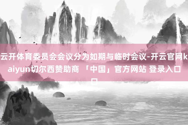 云开体育委员会会议分为如期与临时会议-开云官网kaiyun切尔西赞助商 「中国」官方网站 登录入口