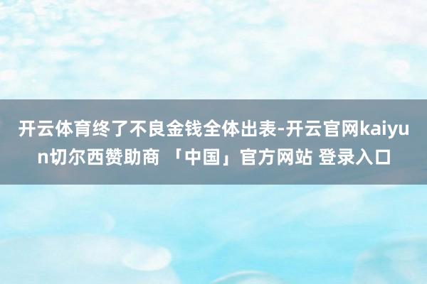 开云体育终了不良金钱全体出表-开云官网kaiyun切尔西赞助商 「中国」官方网站 登录入口