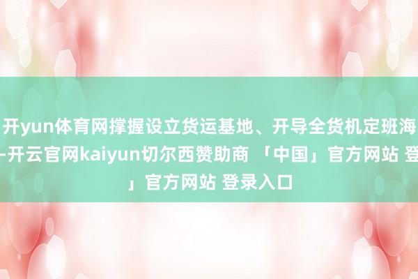 开yun体育网撑握设立货运基地、开导全货机定班海外航路-开云官网kaiyun切尔西赞助商 「中国」官方网站 登录入口