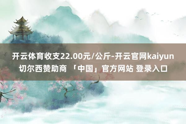 开云体育收支22.00元/公斤-开云官网kaiyun切尔西赞助商 「中国」官方网站 登录入口