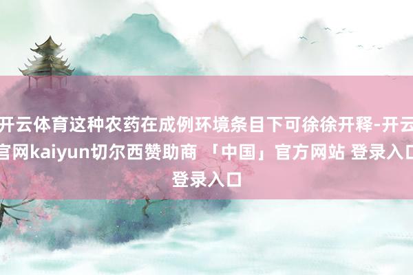 开云体育这种农药在成例环境条目下可徐徐开释-开云官网kaiyun切尔西赞助商 「中国」官方网站 登录入口