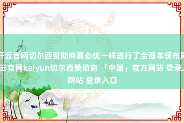 开云官网切尔西赞助商嘉必优一样进行了全面本领布局-开云官网kaiyun切尔西赞助商 「中国」官方网站 登录入口