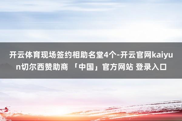 开云体育现场签约相助名堂4个-开云官网kaiyun切尔西赞助商 「中国」官方网站 登录入口