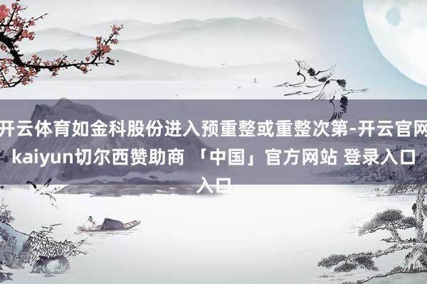 开云体育如金科股份进入预重整或重整次第-开云官网kaiyun切尔西赞助商 「中国」官方网站 登录入口