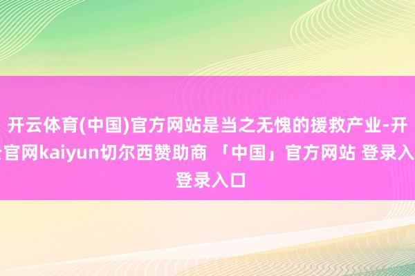 开云体育(中国)官方网站是当之无愧的援救产业-开云官网kaiyun切尔西赞助商 「中国」官方网站 登录入口
