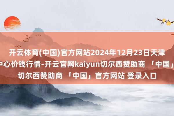 开云体育(中国)官方网站2024年12月23日天津市金钟河蔬菜商业中心价钱行情-开云官网kaiyun切尔西赞助商 「中国」官方网站 登录入口
