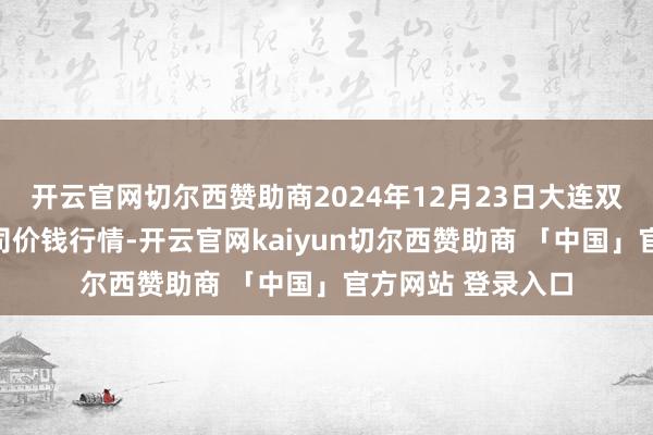 开云官网切尔西赞助商2024年12月23日大连双兴商品城有限公司价钱行情-开云官网kaiyun切尔西赞助商 「中国」官方网站 登录入口