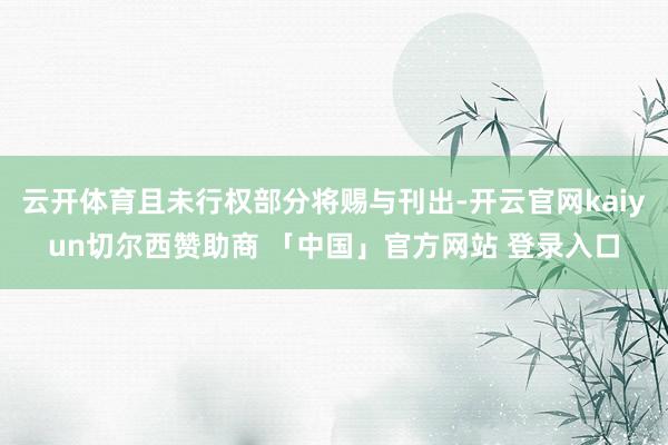 云开体育且未行权部分将赐与刊出-开云官网kaiyun切尔西赞助商 「中国」官方网站 登录入口