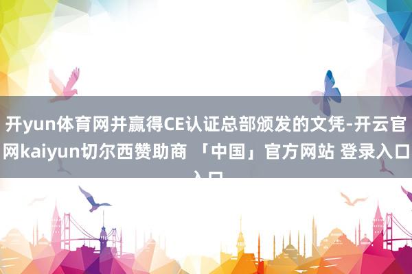 开yun体育网并赢得CE认证总部颁发的文凭-开云官网kaiyun切尔西赞助商 「中国」官方网站 登录入口