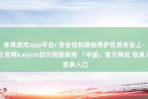 体育游戏app平台• 安全性和隐秘保护在发布会上-开云官网kaiyun切尔西赞助商 「中国」官方网站 登录入口