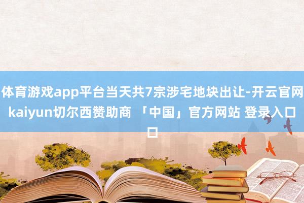 体育游戏app平台当天共7宗涉宅地块出让-开云官网kaiyun切尔西赞助商 「中国」官方网站 登录入口