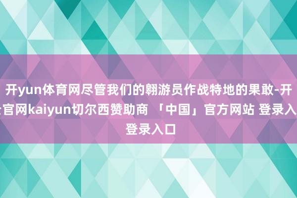 开yun体育网尽管我们的翱游员作战特地的果敢-开云官网kaiyun切尔西赞助商 「中国」官方网站 登录入口