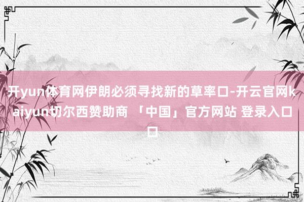 开yun体育网伊朗必须寻找新的草率口-开云官网kaiyun切尔西赞助商 「中国」官方网站 登录入口
