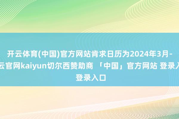 开云体育(中国)官方网站肯求日历为2024年3月-开云官网kaiyun切尔西赞助商 「中国」官方网站 登录入口