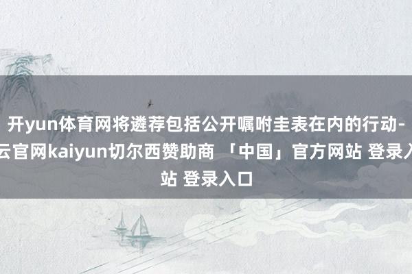 开yun体育网将遴荐包括公开嘱咐圭表在内的行动-开云官网kaiyun切尔西赞助商 「中国」官方网站 登录入口