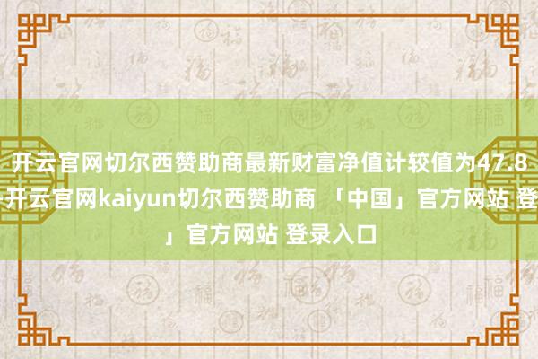 开云官网切尔西赞助商最新财富净值计较值为47.85亿元-开云官网kaiyun切尔西赞助商 「中国」官方网站 登录入口