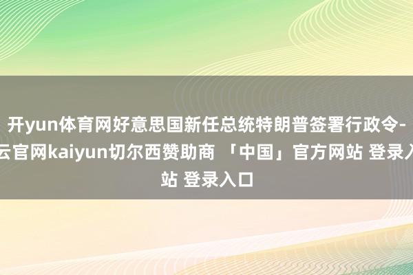 开yun体育网好意思国新任总统特朗普签署行政令-开云官网kaiyun切尔西赞助商 「中国」官方网站 登录入口